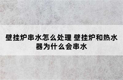 壁挂炉串水怎么处理 壁挂炉和热水器为什么会串水